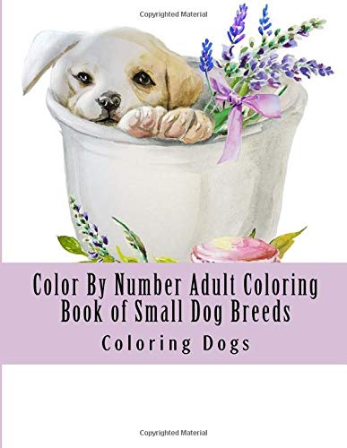 Color By Number Adult Coloring Book of Small Dog Breeds: Easy Color by Number Adult Coloring Book of Cute Dogs Including Terriers, Dachshunds, Yorkies, French bulldogs and More