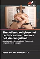 Simbolismo religioso nel cattolicesimo romano e nel kimbanguisme: Nella Repubblica Democratica del Congo studio comparativo psico-teologico (Italian Edition) 6206833143 Book Cover