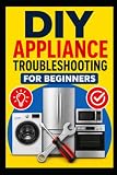 DIY Appliance Troubleshooting for Beginners: A Practical Step-by-Step Guide to Diagnosing Common Appliance Problems, Finding Faults, and Knowing What You Can Fix Yourself
