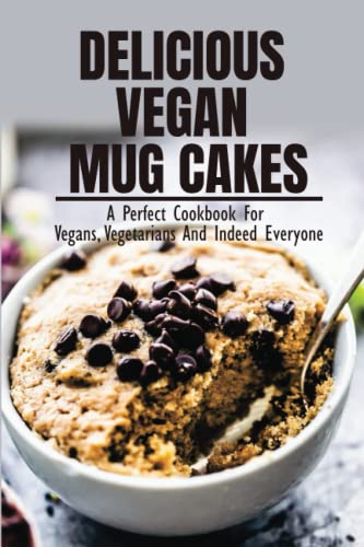 Delicious Vegan Mug Cakes: A Perfect Cookbook For Vegans, Vegetarians And Indeed Everyone