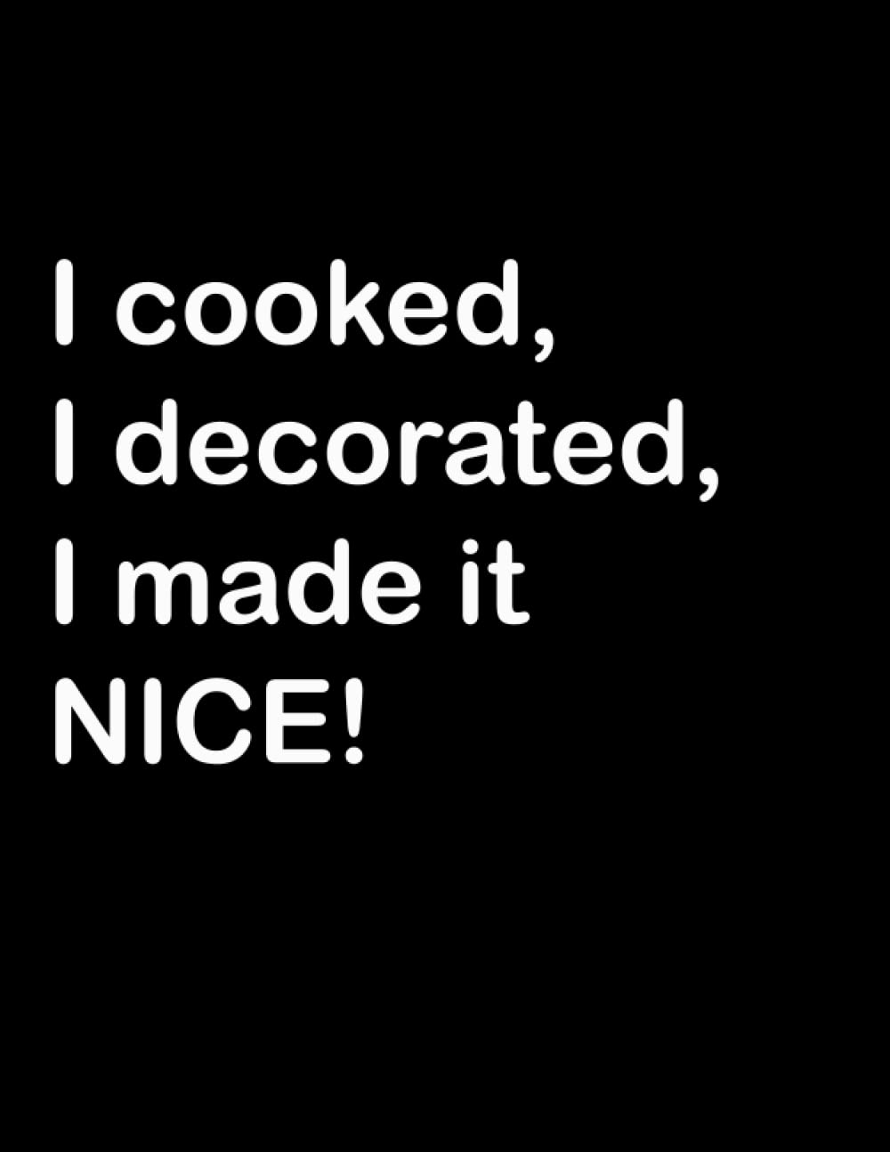 I cooked, I decorated, I made it Nice!: Notebook / journal with 150 pages of nothing but lines