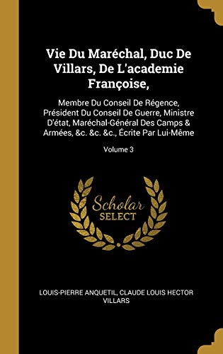 Vie Du Maréchal, Duc De Villars, De L'academie Françoise,: Membre Du Conseil De Régence, Président Du Conseil De Guerre, Ministre D'état, ... Par Lui-Même; Volume 3 (French Edition)