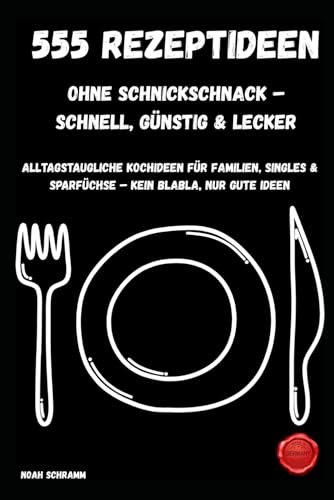 555 Rezeptideen ohne Schnickschnack – Schnell, günstig & lecker / kurze günstige Rezepte, perfekt als Geschenk: Alltagstaugliche Kochideen für ... & Sparfüchse – Kein Blabla, nur gute Ideen