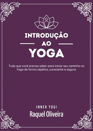 INTRODUÇÃO AO YOGA: Tudo que você precisa saber para iniciar seu caminho no Yoga de forma objetiva, consciente e segura.