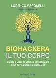 Biohackera il tuo corpo. Impara a usare la scienza per sbloccare il tuo pieno potenziale biologico