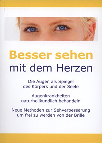 Besser sehen mit dem Herzen: Die Augen als Spiegel des Körpers und der Seele - Augenkrankheiten naturheilkundlich behandeln. Neue Methoden zur Sehverbesserung um frei zu werden von der Brille