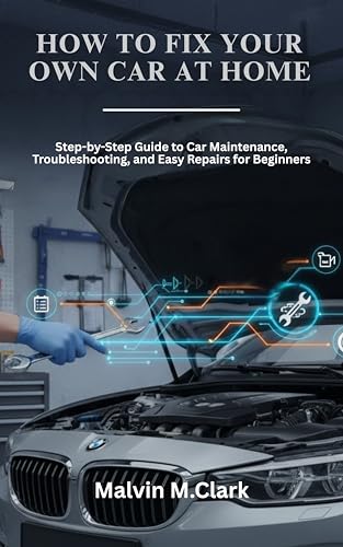 How To Fix Your Own Car At Home : Step-by-Step Guide to Car Maintenance, Troubleshooting, and Easy Repairs for Beginners