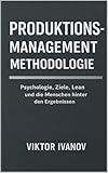 PRODUKTIONSMANAGEMENT METHODOLOGIE: Psychologie, Ziele, Lean und die Menschen hinter den Ergebnissen