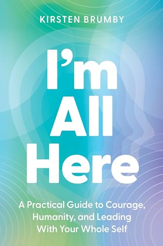 I'm All Here: A Practical Guide to Courage, Humanity, and Leading With Your Whole Self