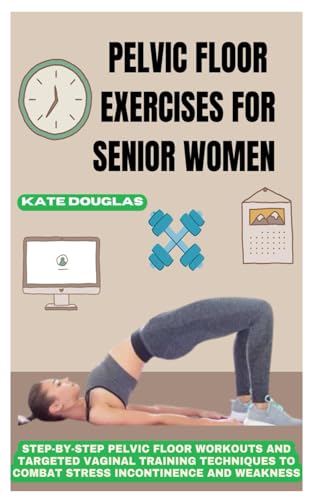 Pelvic Floor Exercises For Senior Women: Step-By-Step Pelvic Floor Workouts And Targeted Vaginal Training Techniques To Combat Stress Incontinence And