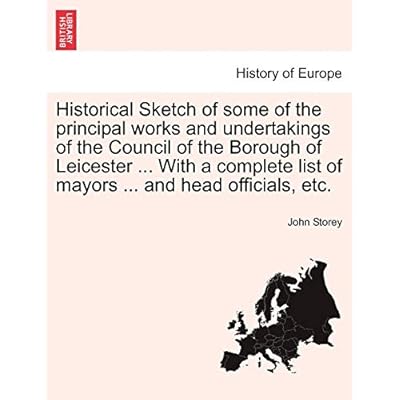 Historical Sketch of Some of the Principal Works and Undertakings of the Council of the Borough of Leicester ... with a Complete List of Mayors ... and Head Officials, Etc.