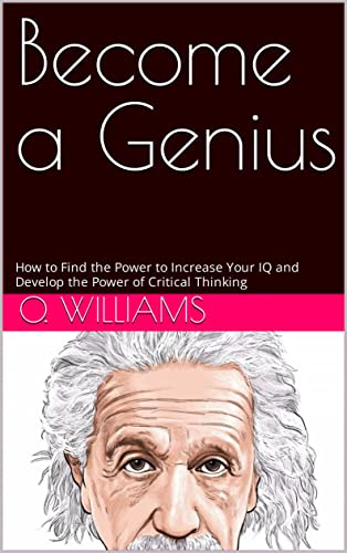 Become a Genius : How to Find the Power to Increase Your IQ and Develop the Power of Critical Thinking