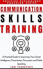 Communication Skills Training: A Practical Guide to Improving Your Social Intelligence, Presentation, Persuasion and Public Speaking (Master Your Communication and Social Skills)