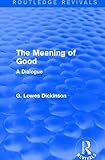 The Meaning of Good: A Dialogue (Routledge Revivals: Collected Works of G. Lowes Dickinson)