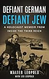  Defiant German, Defiant Jew: A Holocaust Memoir from inside the Third Reich (Holocaust Survivor Memoirs World War II) (English Edition)