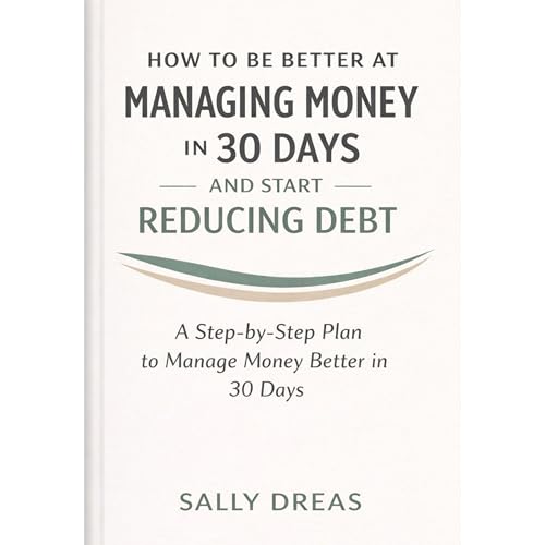 How to Be Better at Managing Money in 30 Days and Start Reducing Debt: A Step-by-Step Plan to Manage Money Better in 30 Days 