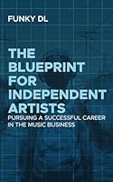 The Blueprint for Independent Artists: Pursuing a Successful Career In the Music Business B0D4P1QWM2 Book Cover
