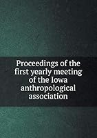 Proceedings of the first yearly meeting of the Iowa anthropological association 5519327327 Book Cover
