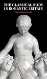 The Classical Body in Romantic Britain (Paul Mellon Centre for Studies in British Art)