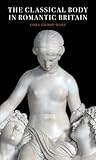 The Classical Body in Romantic Britain (Paul Mellon Centre for Studies in British Art)...