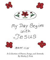 My Day Begins with Jesus: A Collection of Poems, Songs, and Artwork By Shirley J. Fink B0BNTZLL4N Book Cover