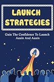 Launch Strategies: Gain The Confidence To Launch Again And Again