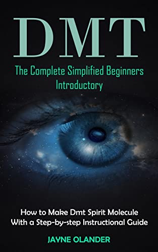 Dmt: The Complete Simplified Beginners Introductory (How to Make Dmt Spirit Molecule With a Step-by-step Instructional Guide