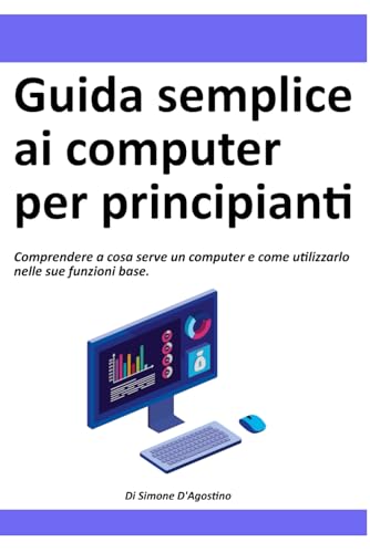 Guida semplice ai computer per principianti: La guida per capire a cosa serve e come utilizzare un computer per chi non ne ha mai acceso uno.