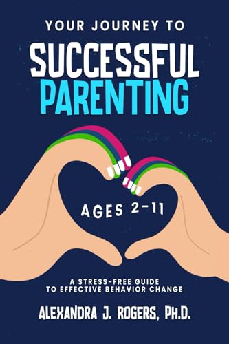 YOUR JOURNEY TO SUCCESSFUL PARENTING: AGES 2-11 A STRESS-FREE GUIDE TO EFFECTIVE BEHAVIOR CHANGE