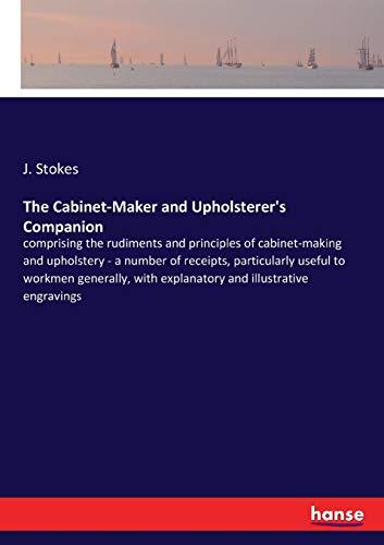 The Cabinet-Maker and Upholsterer's Companion: comprising the rudiments and principles of cabinet-making and upholstery - a number of receipts, ... with explanatory and illustrative engravings