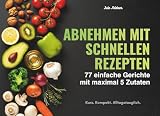 Abnehmen mit schnellen Rezepten: 77 einfache Gerichte mit maximal 5 Zutaten – alltagstauglich und unkompliziert, klar strukturiert, für den vollen Alltag mit wenig Aufwand - leicht erklärt
