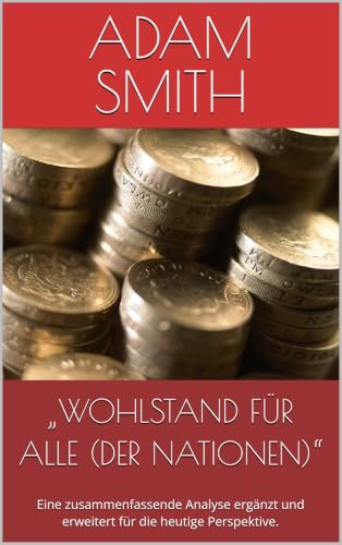 „WOHLSTAND FÜR ALLE (DER NATIONEN)“ : Eine zusammenfassende Analyse ergänzt und erweitert für die heutige Perspektive. (WIRTSCHAFTS-WISSEN) (German Edition)
