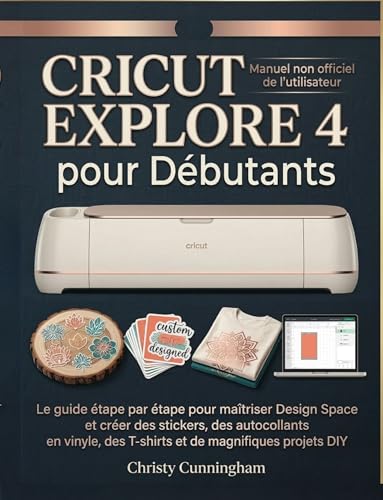 Cricut Explore 4 pour Débutants: Le guide étape par étape pour maîtriser Design Space et créer des stickers, des autocollants en vinyle, des T-shirts et de magnifiques projets DIY