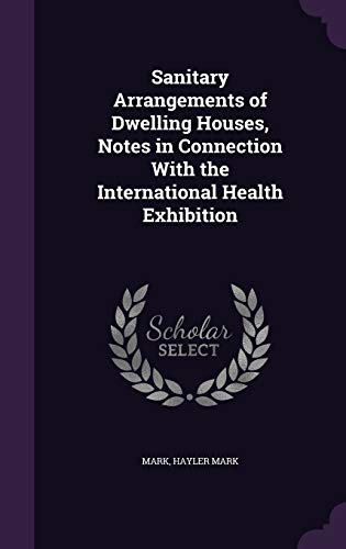 Sanitary Arrangements of Dwelling Houses, Notes in Connection With the International Health Exhibition