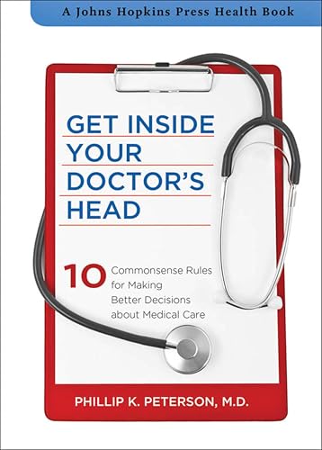 Get Inside Your Doctor's Head: 10 Commonsense Rules for Making Better Decisions about Medical Care (A Johns Hopkins...