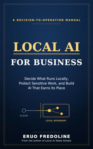 Local AI for Business: Decide What Runs Locally, Protect Sensitive Work, and Build AI That Earns Its Place