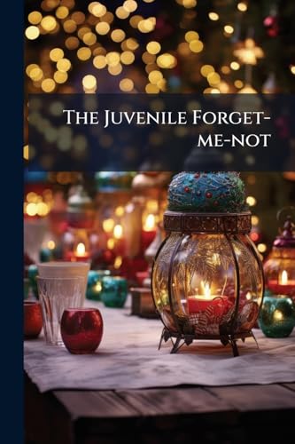 The Juvenile Forget-me-not: A Christmas and New Year's Present