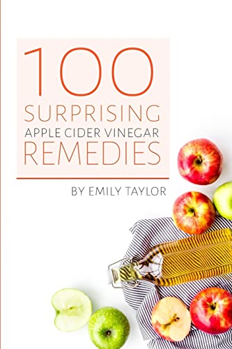 100 Surprising Apple Cider Vinegar Remedies: Cleanse Your Body Today With Apple Cider Vinegar, Detox Your Way To Health And Beauty, Homemade Acv Remed
