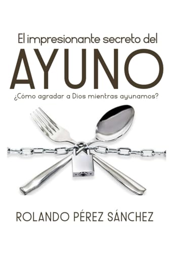 El Impresionante Secreto Del Ayuno: ¿Cómo Agradar A Dios Mientras Ayunamos?: 3 (Oración E Intimidad Con Dios)