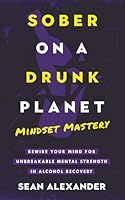 Sober On A Drunk Planet: Mindset Mastery. Rewire Your Mind For Unbreakable Mental Strength In Alcohol Recovery 1916512232 Book Cover