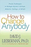 How to Change Anybody: Proven Techniques to Reshape Anyone's Attitude, Behavior, Feelings, or Beliefs