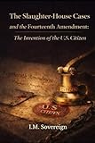 The Slaughter-House Cases and the Fourteenth Amendment:: The Invention of the U.S. Citizen (The Sovereignty Series)