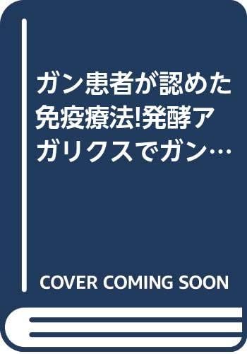 ガン患者が認めた免疫療法!発酵アガリクスでガンが消えた!: ガンを一番治せる可能性の検証