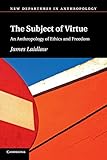 The Subject of Virtue: An Anthropology of Ethics and Freedom (New Departures in Anthropology)