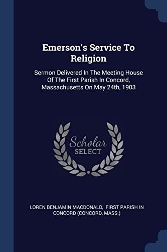 Emerson's Service To Religion: Sermon Delivered In The Meeting House Of The First Parish In Concord, Massachusetts On May 24th, 1903