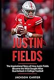 Justin Fields: The Inspirational Story of How Justin Fields Became the Most Sought After Quarterback in College Football (The NFL's Best Quarterbacks)