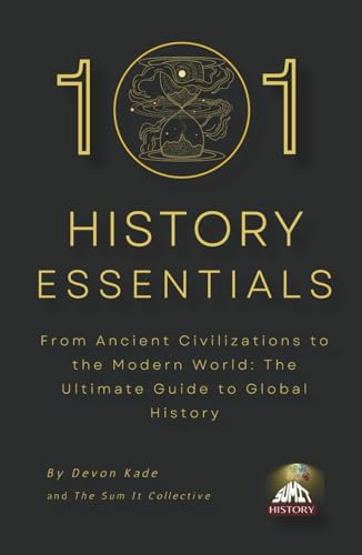 101 HISTORY ESSENTIALS: From Ancient Civilizations to the Modern World: The Ultimate Guide to Global History (History Summit Collection)
