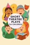 Short Theatre Plays for Children (Ages 8 - 12): Drama activities and short plays for the classroom...