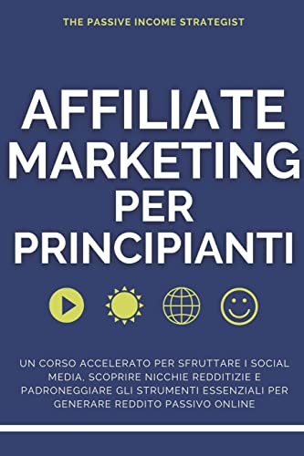 Affiliate Marketing per Principianti: Un corso accelerato per sfruttare i social media, scoprire nicchie redditizie e padroneggiare gli strumenti essenziali per generare reddito passivo online