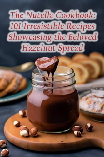 The Nutella Cookbook: 101 Irresistible Recipes Showcasing the Beloved Hazelnut